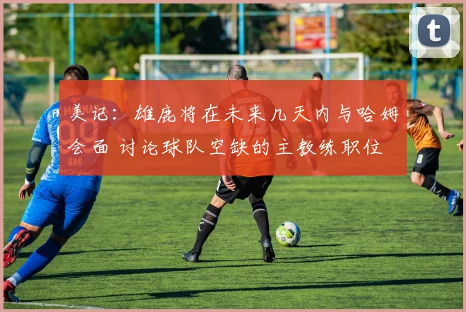 美记：雄鹿将在未来几天内与哈姆会面 讨论球队空缺的主教练职位