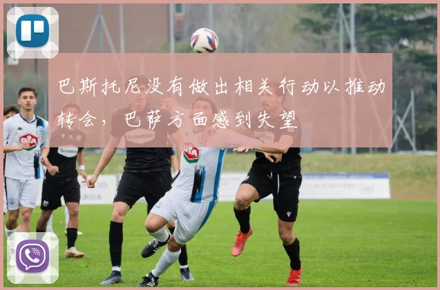 巴斯托尼没有做出相关行动以推动转会，巴萨方面感到失望