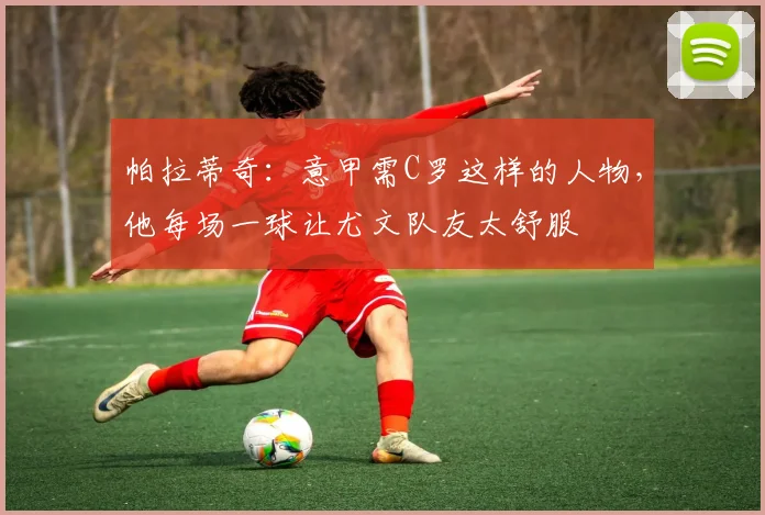帕拉蒂奇：意甲需C罗这样的人物，他每场一球让尤文队友太舒服
