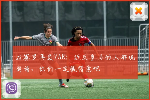 龙赛罗再轰VAR：连反皇马的人都说离谱，你们一定很得意吧