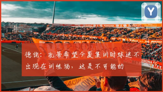 德佬：孔蒂希望今夏集训时球迷不出现在训练场，这是不可能的