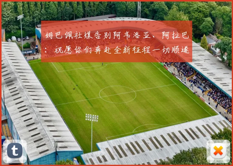 姆巴佩社媒告别阿韦洛亚、阿拉巴：祝愿你们奔赴全新征程一切顺遂