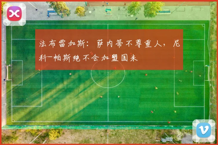 法布雷加斯：萨内蒂不尊重人，尼科-帕斯绝不会加盟国米