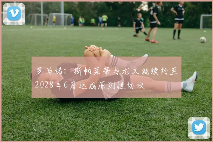 罗马诺：斯帕莱蒂与尤文就续约至2028年6月达成原则性协议